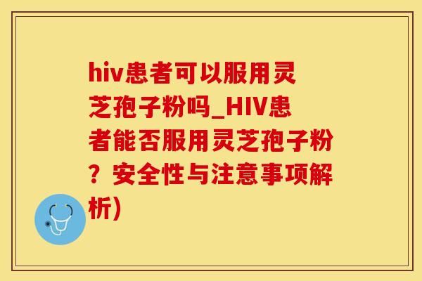 hiv患者可以服用灵芝孢子粉吗_HIV患者能否服用灵芝孢子粉？安全性与注意事项解析)