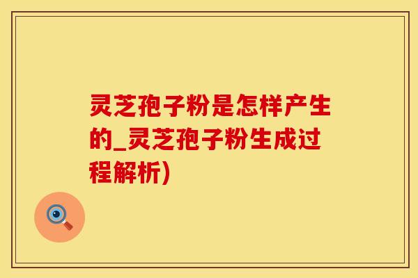 灵芝孢子粉是怎样产生的_灵芝孢子粉生成过程解析)