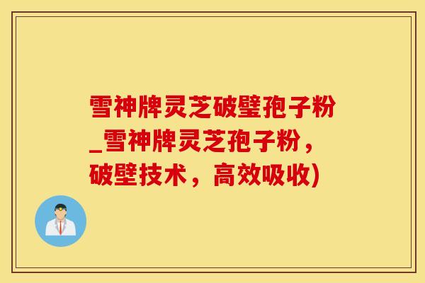 雪神牌灵芝破璧孢子粉_雪神牌灵芝孢子粉，破壁技术，高效吸收)