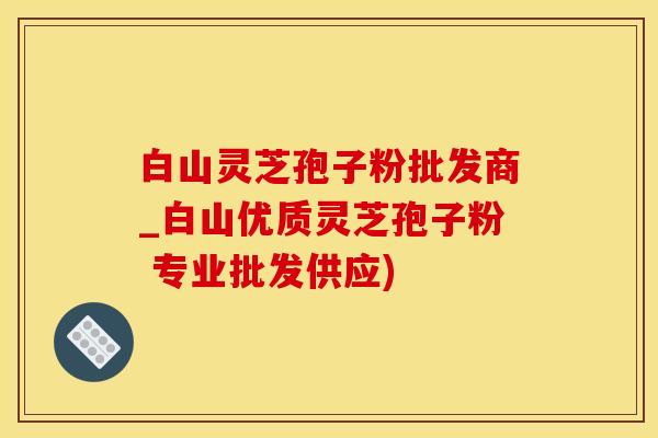 白山灵芝孢子粉批发商_白山优质灵芝孢子粉 专业批发供应)