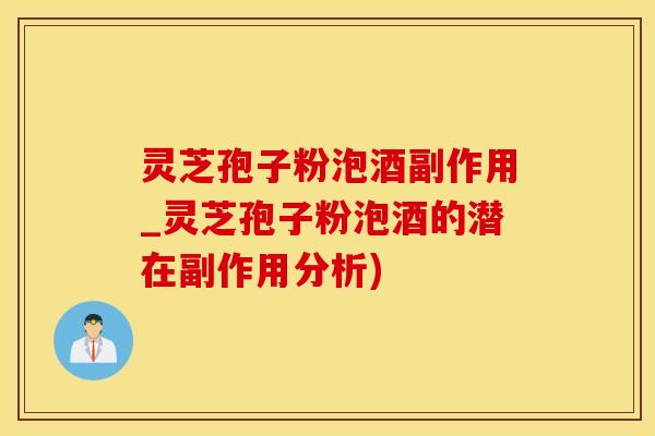 灵芝孢子粉泡酒副作用_灵芝孢子粉泡酒的潜在副作用分析)