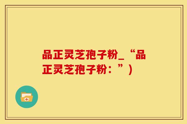 品正灵芝孢子粉_“品正灵芝孢子粉:”)