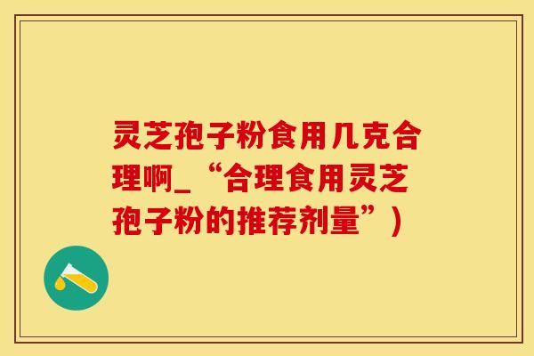 灵芝孢子粉食用几克合理啊_“合理食用灵芝孢子粉的推荐剂量”)