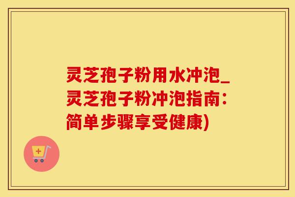 灵芝孢子粉用水冲泡_灵芝孢子粉冲泡指南:简单步骤享受健康)