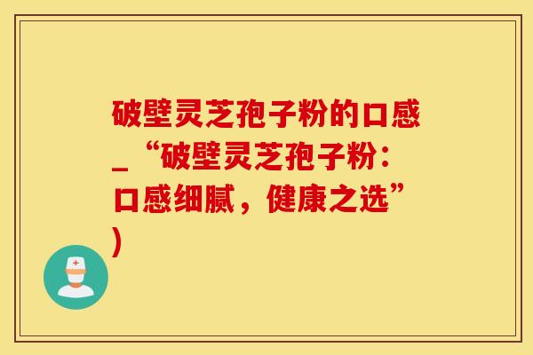 破壁灵芝孢子粉的口感_“破壁灵芝孢子粉:口感细腻,健康之选”)
