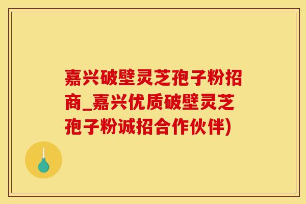 嘉兴破壁灵芝孢子粉招商_嘉兴优质破壁灵芝孢子粉诚招合作伙伴)