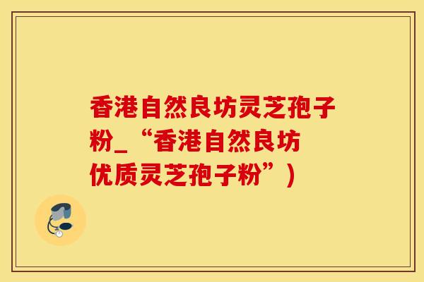 香港自然良坊灵芝孢子粉_“香港自然良坊 优质灵芝孢子粉”)