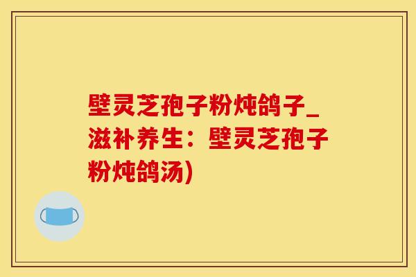 壁灵芝孢子粉炖鸽子_滋补养生:壁灵芝孢子粉炖鸽汤)