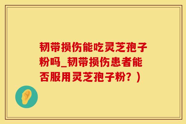 韧带损伤能吃灵芝孢子粉吗_韧带损伤患者能否服用灵芝孢子粉?)