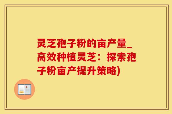 灵芝孢子粉的亩产量_高效种植灵芝：探索孢子粉亩产提升策略)