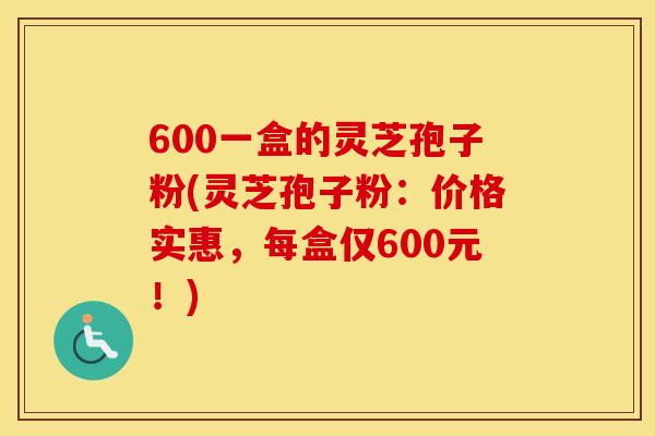 600一盒的灵芝孢子粉(灵芝孢子粉：价格实惠，每盒仅600元！)