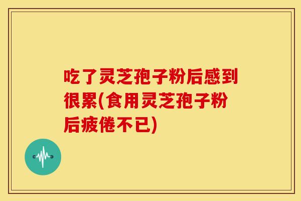 吃了灵芝孢子粉后感到很累(食用灵芝孢子粉后疲倦不已)