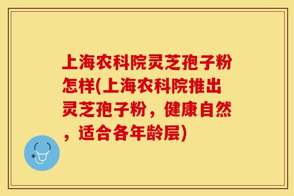 上海农科院灵芝孢子粉怎样(上海农科院推出灵芝孢子粉，健康自然，适合各年龄层)