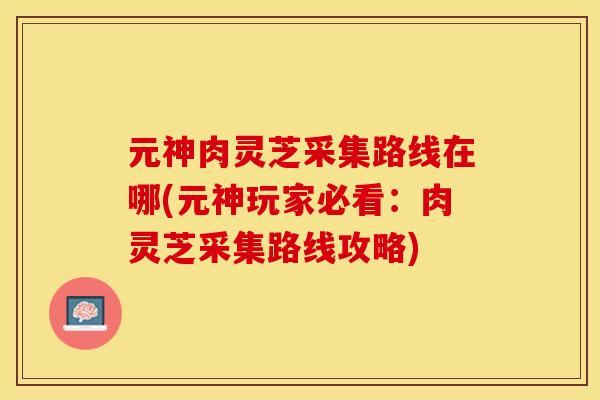 元神肉灵芝采集路线在哪(元神玩家必看：肉灵芝采集路线攻略)