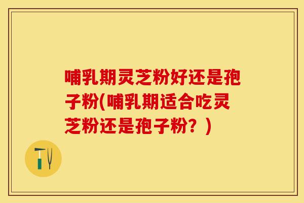 哺乳期灵芝粉好还是孢子粉(哺乳期适合吃灵芝粉还是孢子粉？)