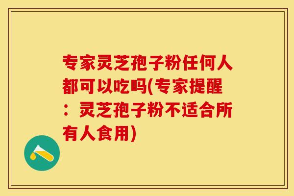 专家灵芝孢子粉任何人都可以吃吗(专家提醒：灵芝孢子粉不适合所有人食用)