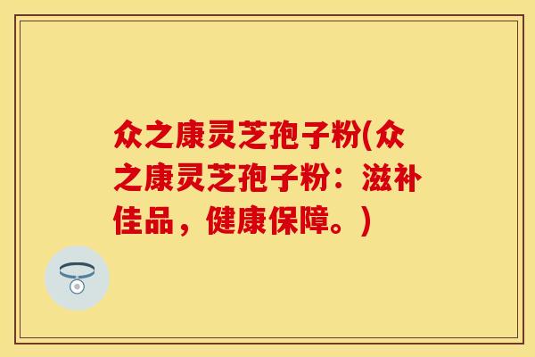 众之康灵芝孢子粉(众之康灵芝孢子粉：滋补佳品，健康保障。)