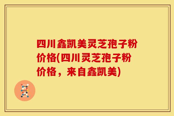 四川鑫凯美灵芝孢子粉价格(四川灵芝孢子粉价格，来自鑫凯美)