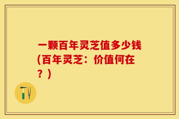 一颗百年灵芝值多少钱(百年灵芝：价值何在？)