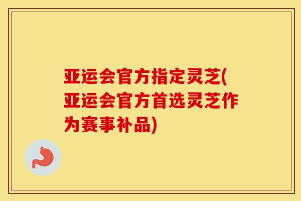 亚运会官方指定灵芝(亚运会官方首选灵芝作为赛事补品)