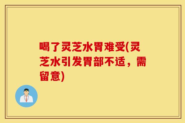 喝了灵芝水胃难受(灵芝水引发胃部不适，需留意)