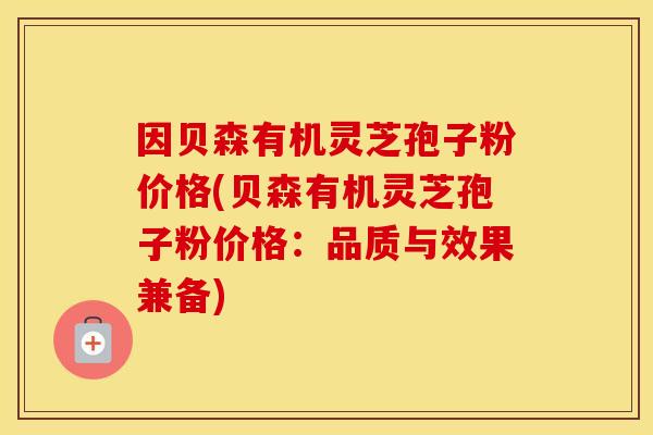 因贝森有机灵芝孢子粉价格(贝森有机灵芝孢子粉价格:品质与效果兼备)