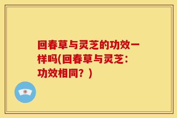 回春草与灵芝的功效一样吗(回春草与灵芝：功效相同？)