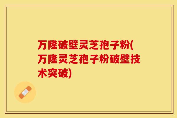 万隆破壁灵芝孢子粉(万隆灵芝孢子粉破壁技术突破)