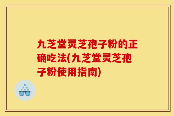 九芝堂灵芝孢子粉的正确吃法(九芝堂灵芝孢子粉使用指南)