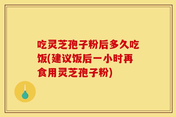 吃灵芝孢子粉后多久吃饭(建议饭后一小时再食用灵芝孢子粉)