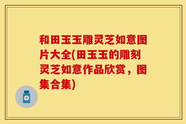 和田玉玉雕灵芝如意图片大全(田玉玉的雕刻灵芝如意作品欣赏，图集合集)