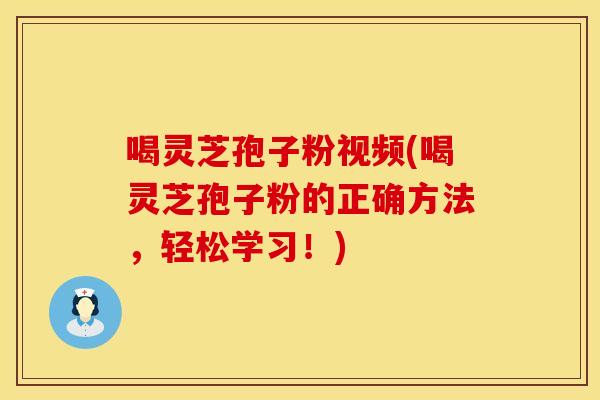 喝灵芝孢子粉视频(喝灵芝孢子粉的正确方法,轻松学习!)