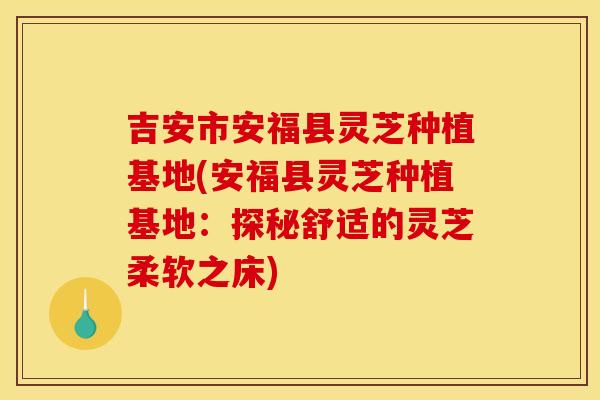 吉安市安福县灵芝种植基地(安福县灵芝种植基地:探秘舒适的灵芝柔软之床)