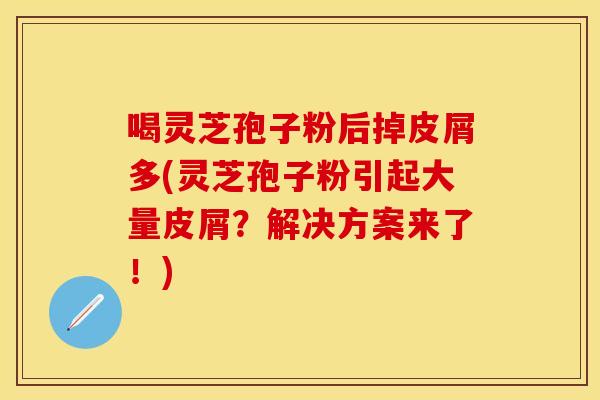喝灵芝孢子粉后掉皮屑多(灵芝孢子粉引起大量皮屑?解决方案来了!)