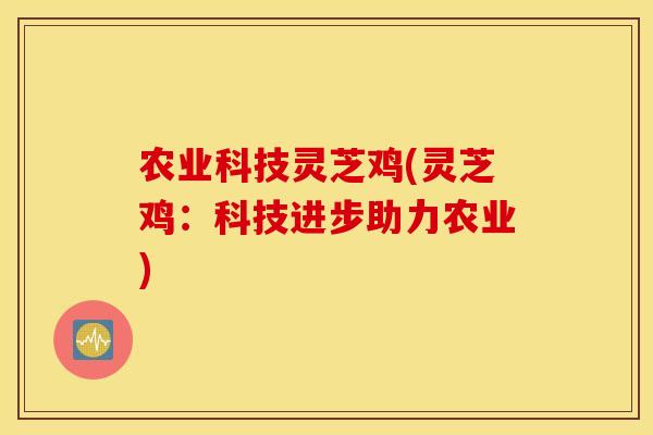 农业科技灵芝鸡(灵芝鸡:科技进步助力农业)