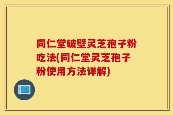 同仁堂破壁灵芝孢子粉吃法(同仁堂灵芝孢子粉使用方法详解)