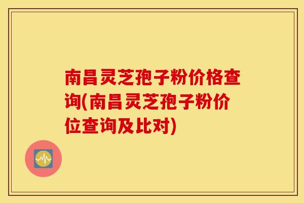 南昌灵芝孢子粉价格查询(南昌灵芝孢子粉价位查询及比对)