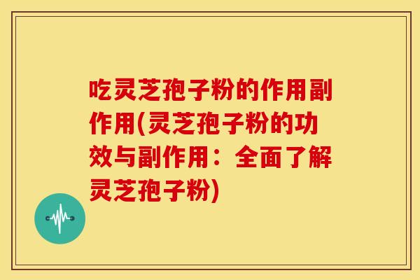 吃灵芝孢子粉的作用副作用(灵芝孢子粉的功效与副作用：全面了解灵芝孢子粉)