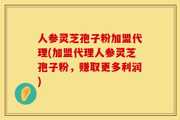 人参灵芝孢子粉加盟代理(加盟代理人参灵芝孢子粉,赚取更多利润)