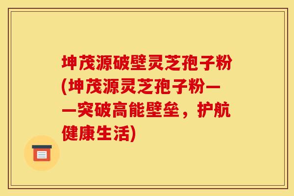 坤茂源破壁灵芝孢子粉(坤茂源灵芝孢子粉——突破高能壁垒，护航健康生活)