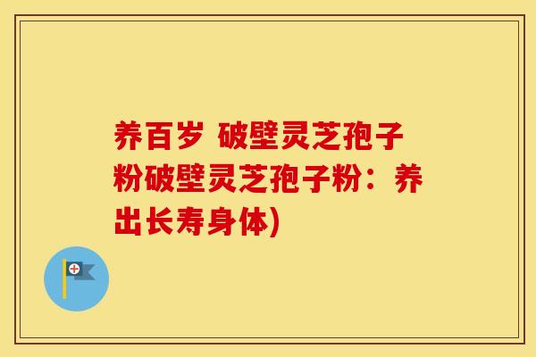 养百岁 破壁灵芝孢子粉破壁灵芝孢子粉：养出长寿身体)
