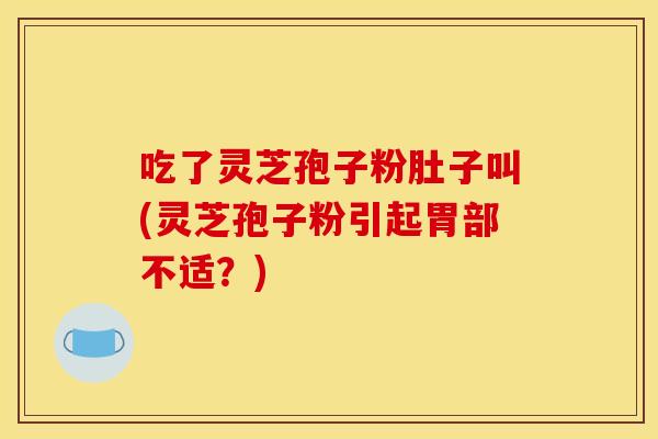 吃了灵芝孢子粉肚子叫(灵芝孢子粉引起胃部不适?)