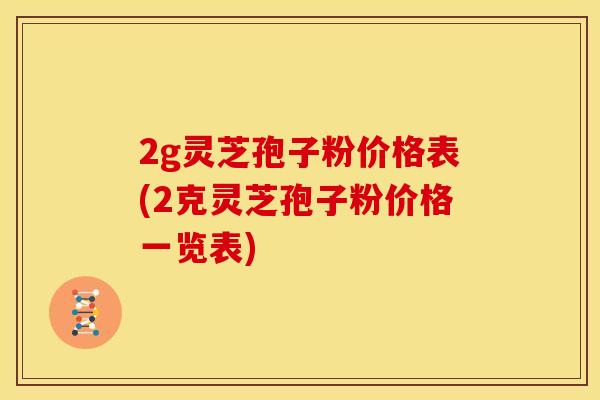 2g灵芝孢子粉价格表(2克灵芝孢子粉价格一览表)