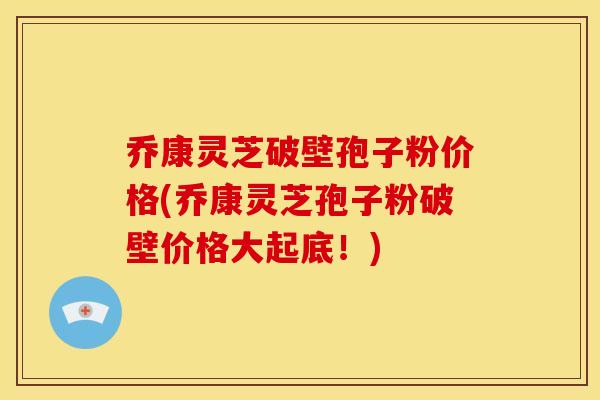 乔康灵芝破壁孢子粉价格(乔康灵芝孢子粉破壁价格大起底!)