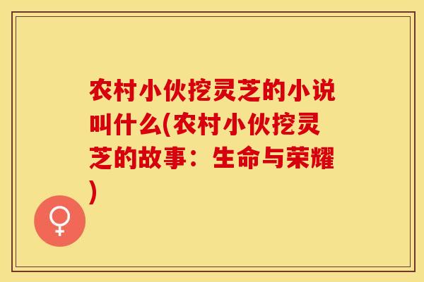 农村小伙挖灵芝的小说叫什么(农村小伙挖灵芝的故事:生命与荣耀)