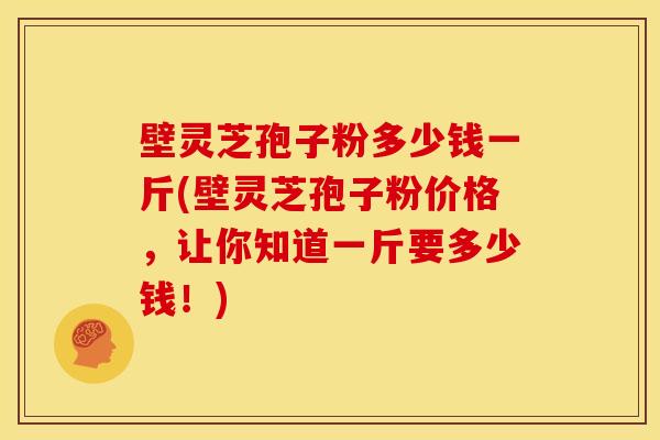 壁灵芝孢子粉多少钱一斤(壁灵芝孢子粉价格，让你知道一斤要多少钱！)