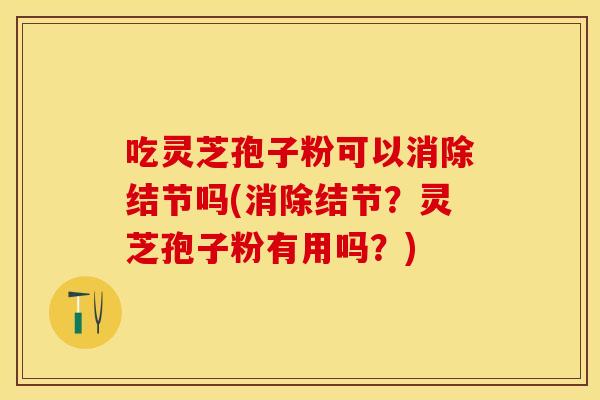 吃灵芝孢子粉可以消除结节吗(消除结节?灵芝孢子粉有用吗?)