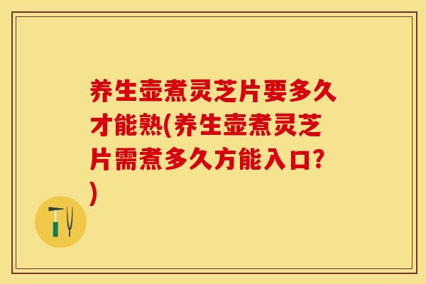 养生壶煮灵芝片要多久才能熟(养生壶煮灵芝片需煮多久方能入口?)
