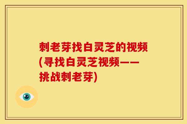刺老芽找白灵芝的视频(寻找白灵芝视频——挑战刺老芽)