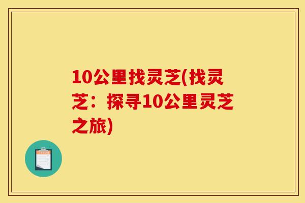 10公里找灵芝(找灵芝：探寻10公里灵芝之旅)